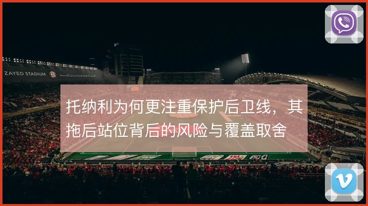 托纳利为何更注重保护后卫线，其拖后站位背后的风险与覆盖取舍