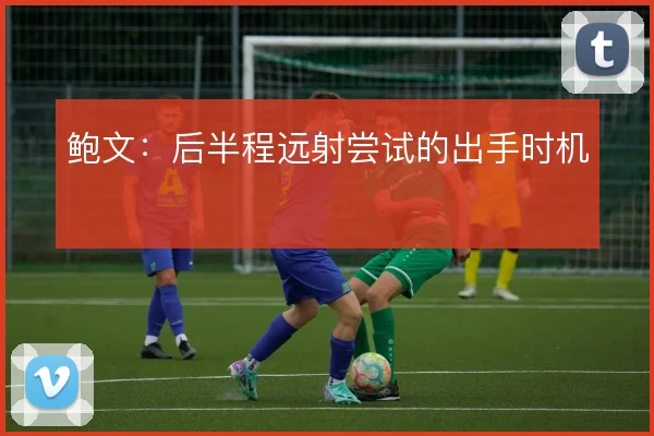 鲍文：后半程远射尝试的出手时机