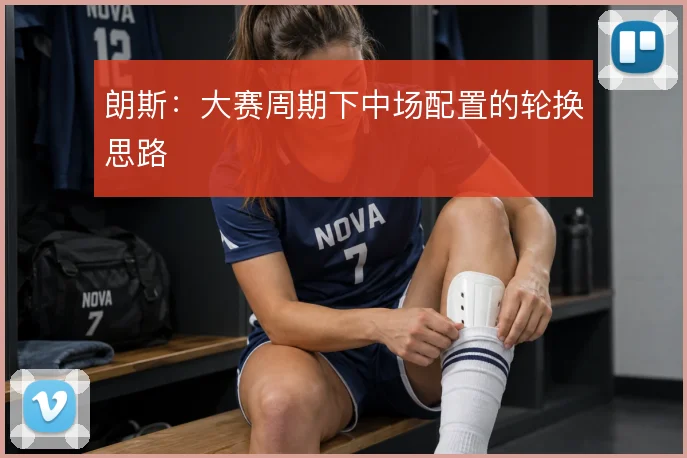 朗斯：大赛周期下中场配置的轮换思路