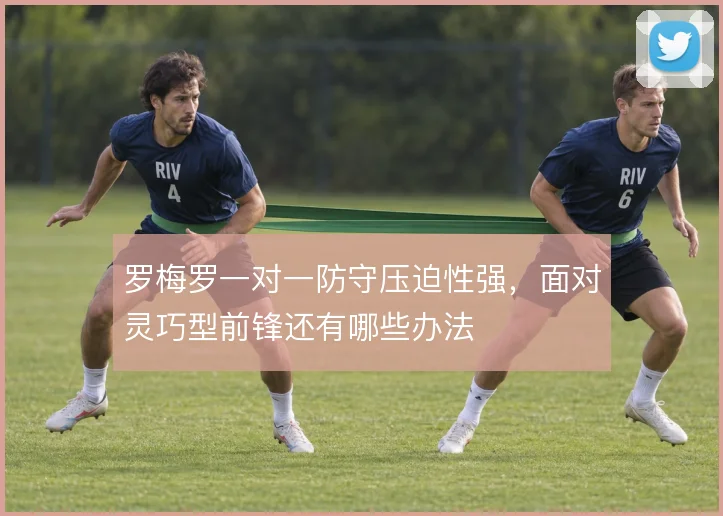 罗梅罗一对一防守压迫性强，面对灵巧型前锋还有哪些办法