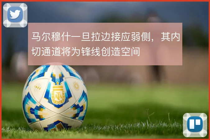 马尔穆什一旦拉边接应弱侧，其内切通道将为锋线创造空间