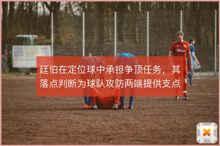 廷伯在定位球中承担争顶任务,其落点判断为球队攻防两端提供支点