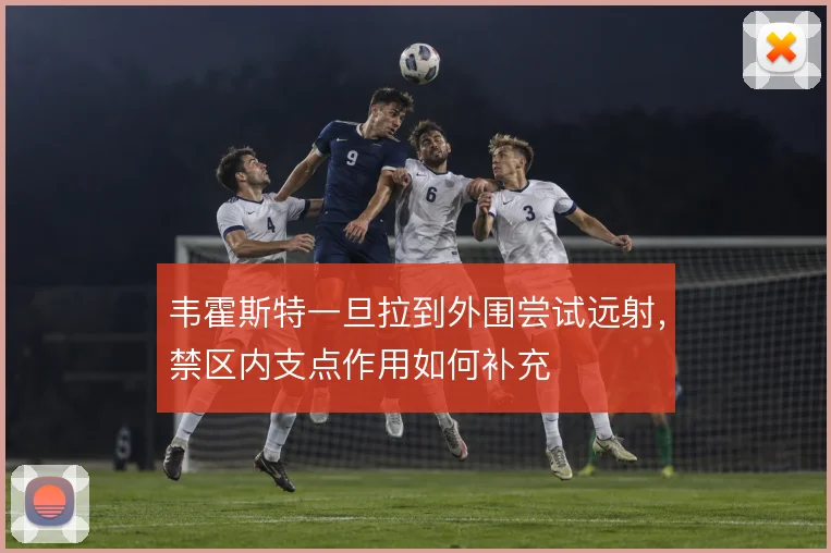 韦霍斯特一旦拉到外围尝试远射,禁区内支点作用如何补充