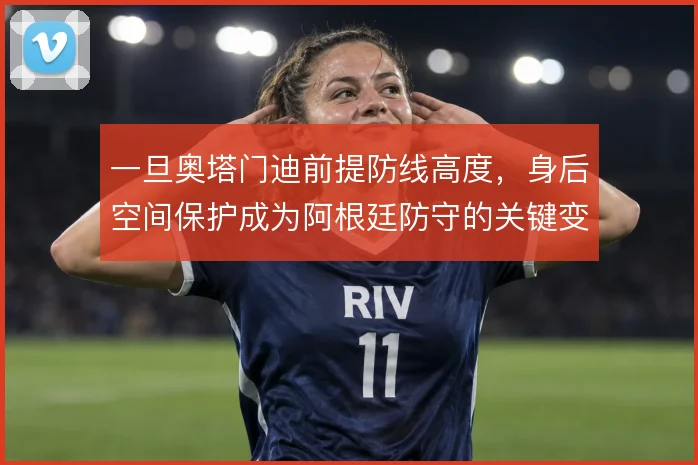 一旦奥塔门迪前提防线高度，身后空间保护成为阿根廷防守的关键变量