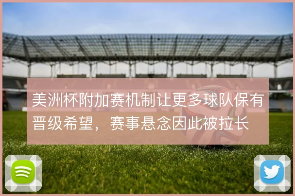 美洲杯附加赛机制让更多球队保有晋级希望，赛事悬念因此被拉长