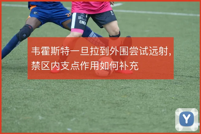 韦霍斯特一旦拉到外围尝试远射，禁区内支点作用如何补充