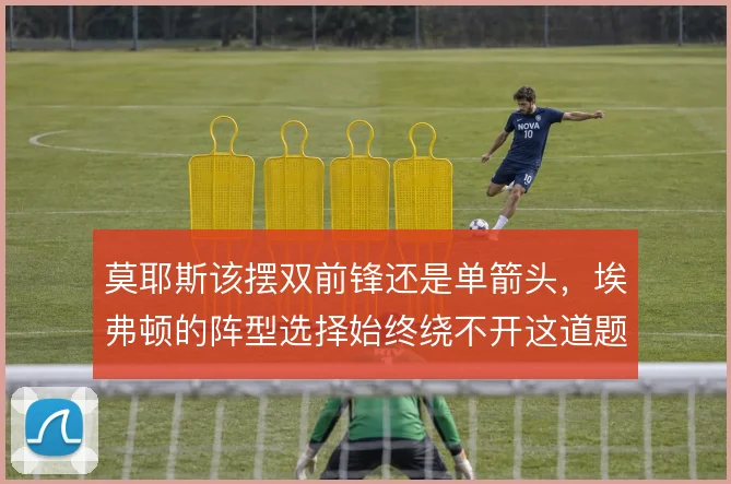 莫耶斯该摆双前锋还是单箭头，埃弗顿的阵型选择始终绕不开这道题