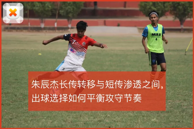 朱辰杰长传转移与短传渗透之间,出球选择如何平衡攻守节奏