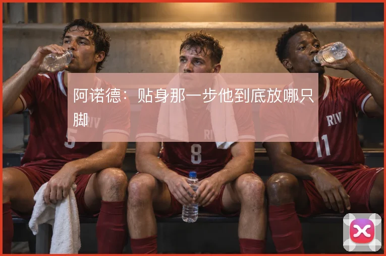 阿诺德:贴身那一步他到底放哪只脚