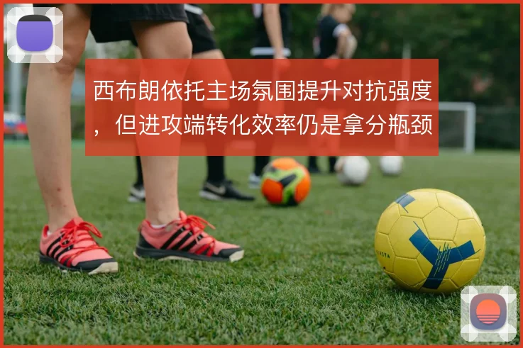 西布朗依托主场氛围提升对抗强度,但进攻端转化效率仍是拿分瓶颈