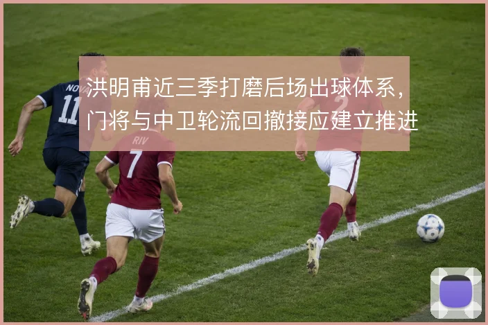 洪明甫近三季打磨后场出球体系,门将与中卫轮流回撤接应建立推进层次