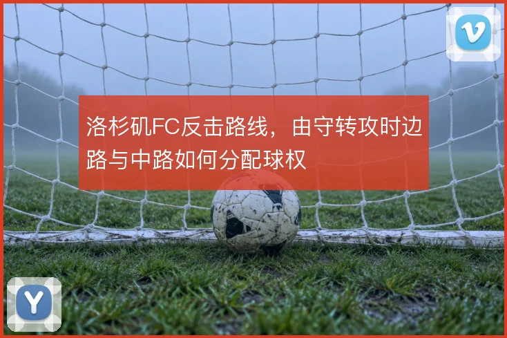 洛杉矶FC反击路线，由守转攻时边路与中路如何分配球权