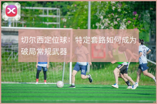 切尔西定位球：特定套路如何成为破局常规武器