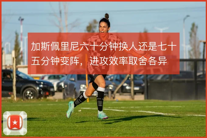 加斯佩里尼六十分钟换人还是七十五分钟变阵，进攻效率取舍各异