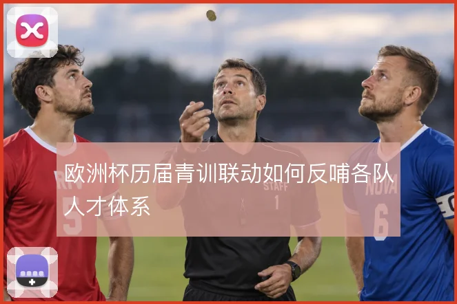 欧洲杯历届青训联动如何反哺各队人才体系