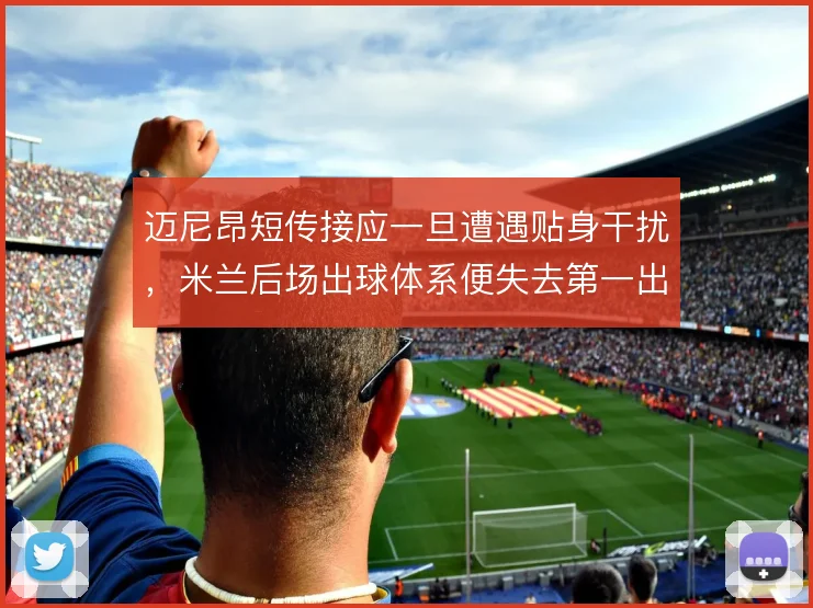 迈尼昂短传接应一旦遭遇贴身干扰,米兰后场出球体系便失去第一出球点