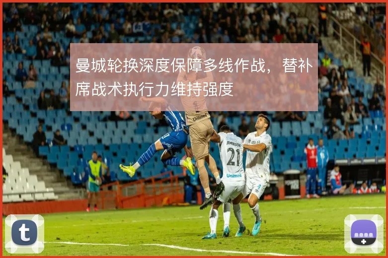 曼城轮换深度保障多线作战，替补席战术执行力维持强度