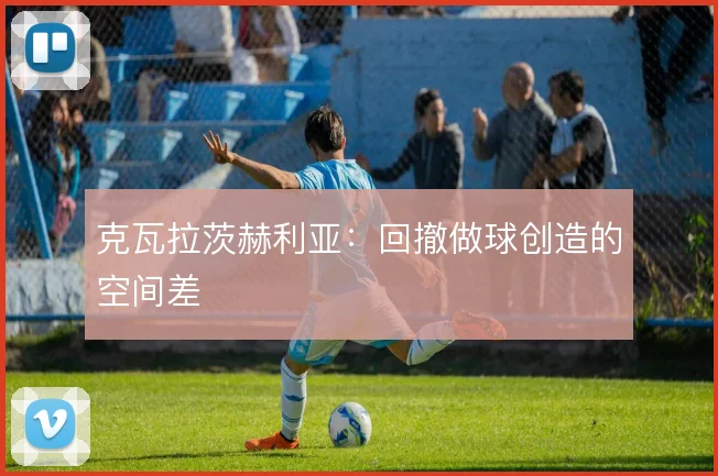 克瓦拉茨赫利亚:回撤做球创造的空间差