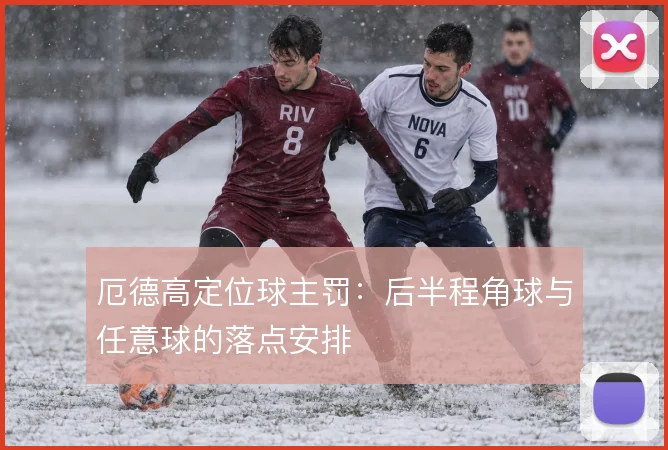 厄德高定位球主罚：后半程角球与任意球的落点安排