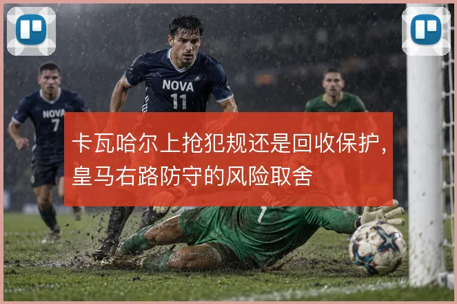 卡瓦哈尔上抢犯规还是回收保护，皇马右路防守的风险取舍