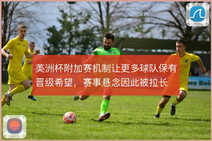 美洲杯附加赛机制让更多球队保有晋级希望，赛事悬念因此被拉长