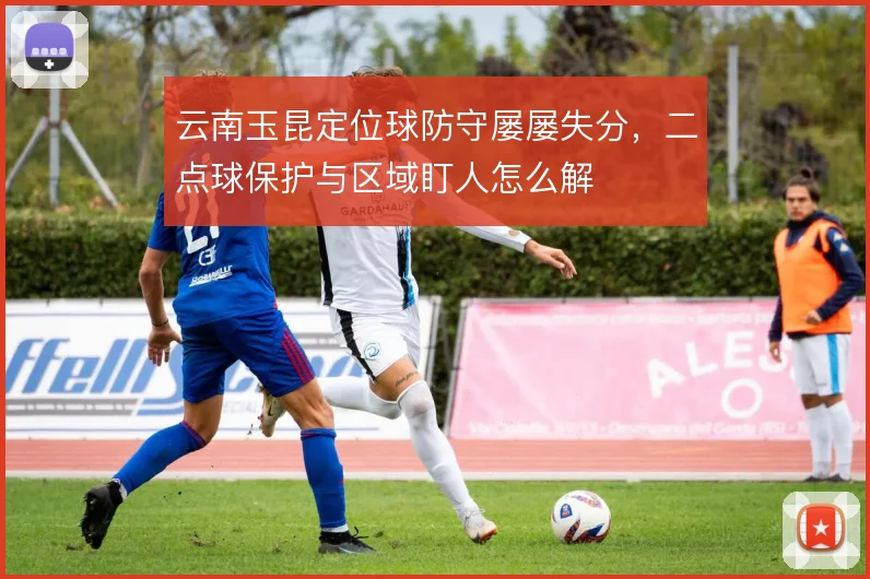 云南玉昆定位球防守屡屡失分，二点球保护与区域盯人怎么解