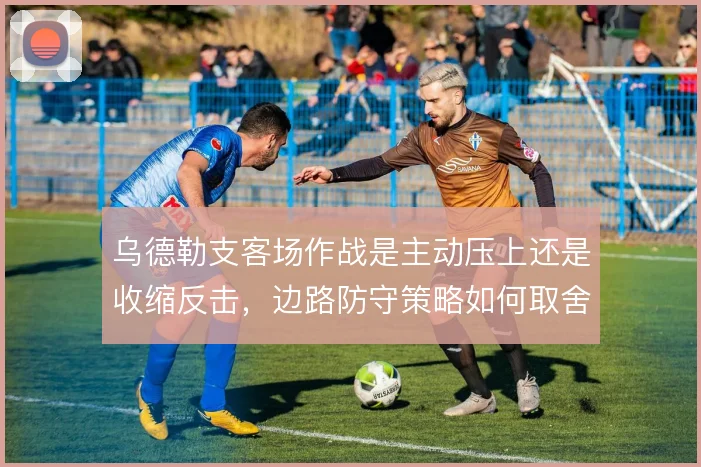 乌德勒支客场作战是主动压上还是收缩反击，边路防守策略如何取舍