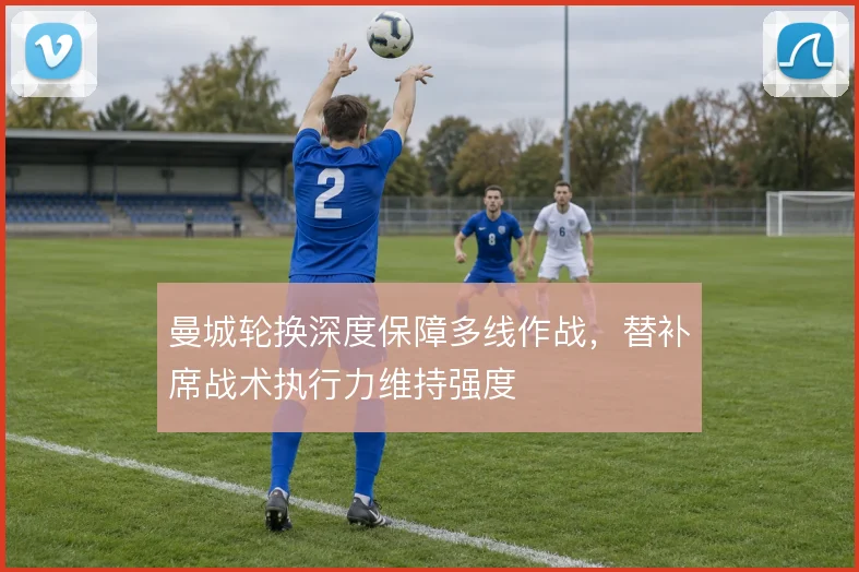 曼城轮换深度保障多线作战，替补席战术执行力维持强度