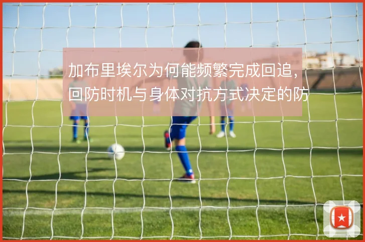 加布里埃尔为何能频繁完成回追，回防时机与身体对抗方式决定的防守上限