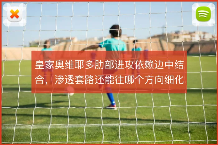 皇家奥维耶多肋部进攻依赖边中结合，渗透套路还能往哪个方向细化