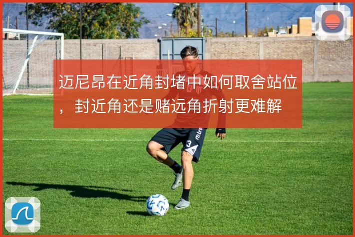 迈尼昂在近角封堵中如何取舍站位，封近角还是赌远角折射更难解