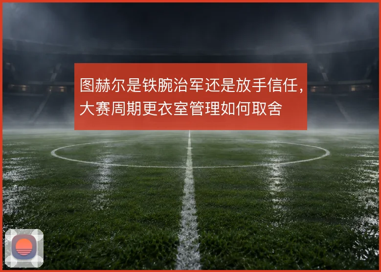 图赫尔是铁腕治军还是放手信任，大赛周期更衣室管理如何取舍
