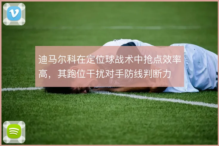 迪马尔科在定位球战术中抢点效率高，其跑位干扰对手防线判断力