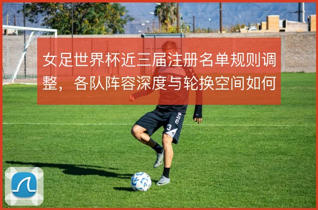 女足世界杯近三届注册名单规则调整，各队阵容深度与轮换空间如何被重塑
