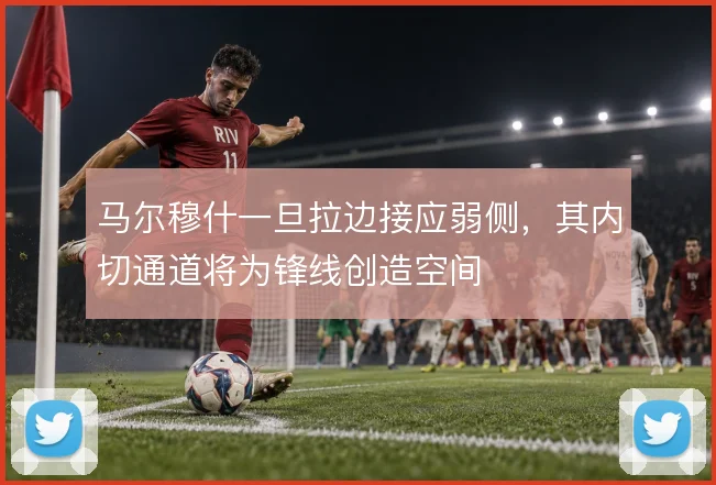 马尔穆什一旦拉边接应弱侧，其内切通道将为锋线创造空间