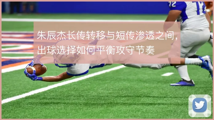 朱辰杰长传转移与短传渗透之间,出球选择如何平衡攻守节奏