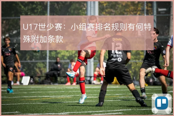 U17世少赛：小组赛排名规则有何特殊附加条款