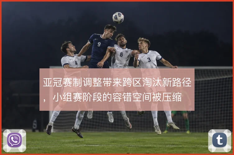 亚冠赛制调整带来跨区淘汰新路径,小组赛阶段的容错空间被压缩