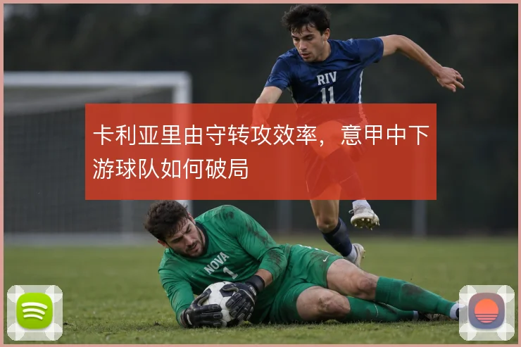 卡利亚里由守转攻效率，意甲中下游球队如何破局