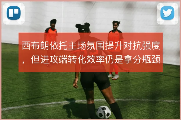 西布朗依托主场氛围提升对抗强度,但进攻端转化效率仍是拿分瓶颈