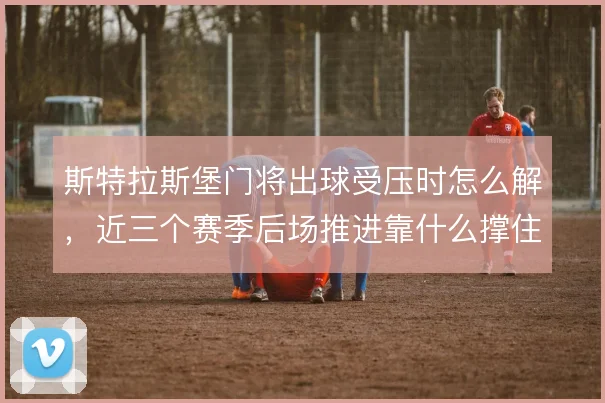 斯特拉斯堡门将出球受压时怎么解，近三个赛季后场推进靠什么撑住