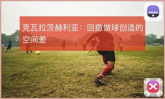 克瓦拉茨赫利亚:回撤做球创造的空间差