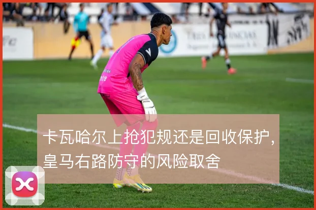 卡瓦哈尔上抢犯规还是回收保护，皇马右路防守的风险取舍