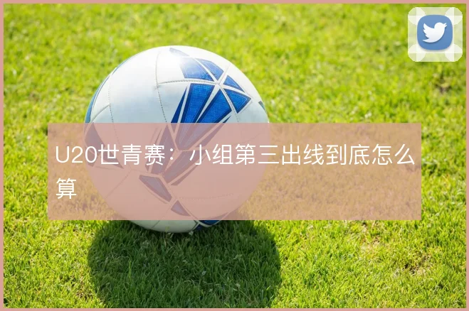 U20世青赛:小组第三出线到底怎么算