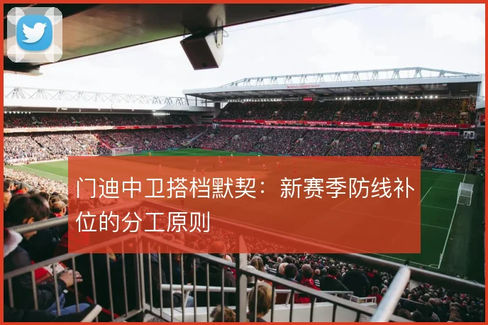 门迪中卫搭档默契：新赛季防线补位的分工原则