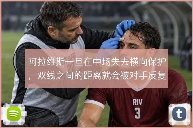 阿拉维斯一旦在中场失去横向保护，双线之间的距离就会被对手反复利用