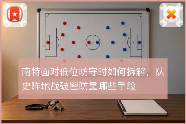 南特面对低位防守时如何拆解，队史阵地战破密防靠哪些手段