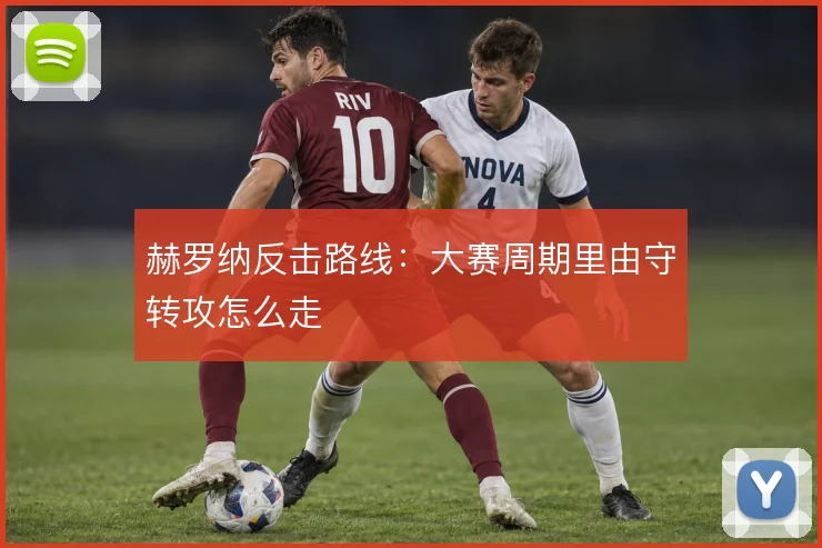 赫罗纳反击路线:大赛周期里由守转攻怎么走
