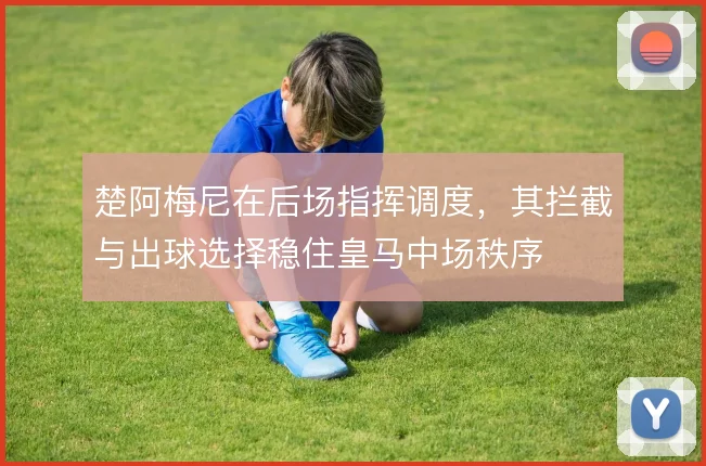 楚阿梅尼在后场指挥调度，其拦截与出球选择稳住皇马中场秩序