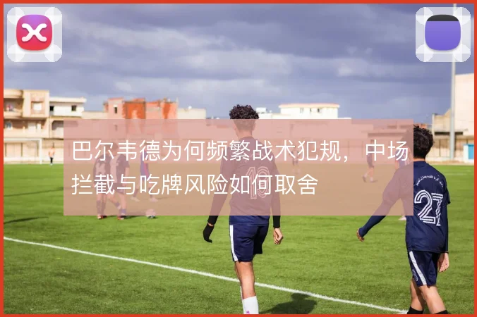 巴尔韦德为何频繁战术犯规,中场拦截与吃牌风险如何取舍